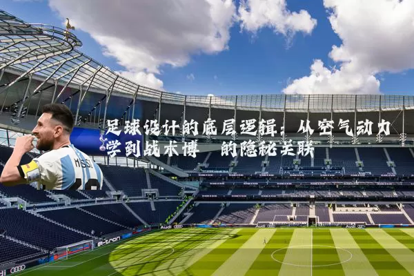 足球设计的底层逻辑：从空气动力学到战术博弈的隐秘关联