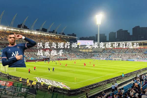 队医与理疗师:足球竞技中的隐形战术推手