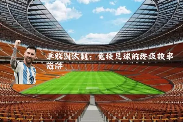 单败淘汰制:竞技足球的终极效率陷阱